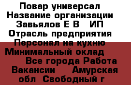 Повар-универсал › Название организации ­ Завьялов Е.В., ИП › Отрасль предприятия ­ Персонал на кухню › Минимальный оклад ­ 60 000 - Все города Работа » Вакансии   . Амурская обл.,Свободный г.